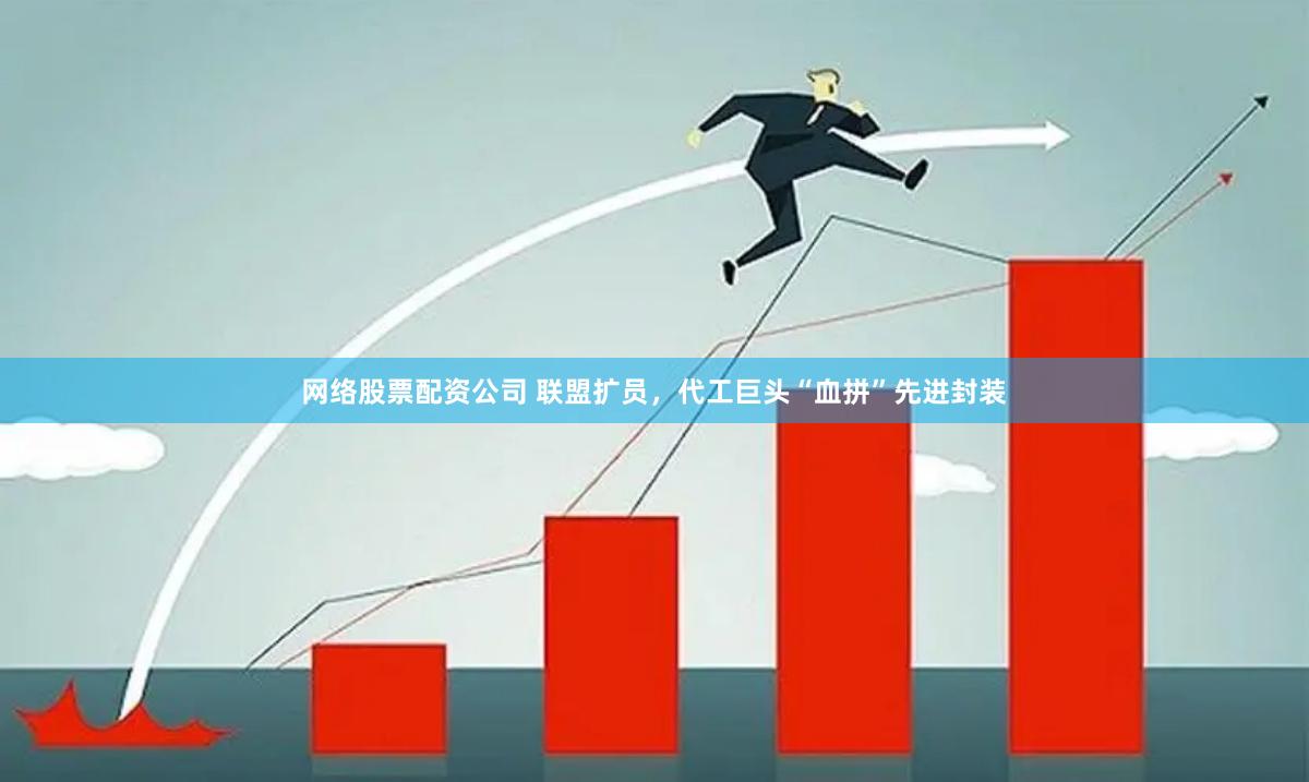 网络股票配资公司 联盟扩员，代工巨头“血拼”先进封装