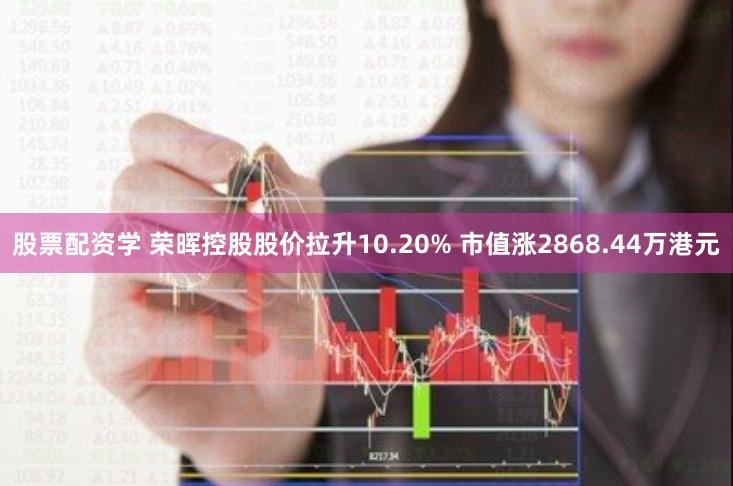 股票配资学 荣晖控股股价拉升10.20% 市值涨2868.44万港元