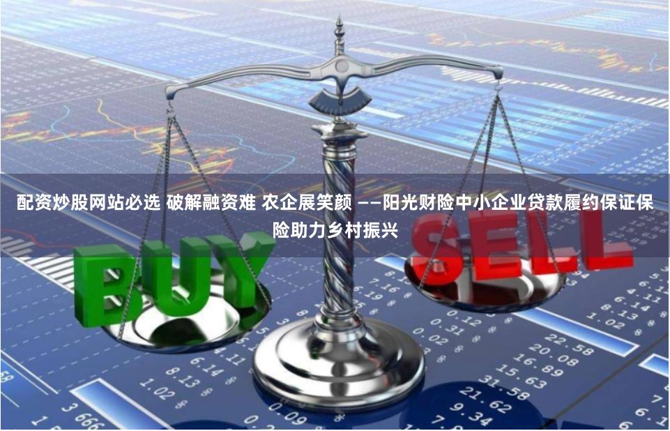 配资炒股网站必选 破解融资难 农企展笑颜 ——阳光财险中小企业贷款履约保证保险助力乡村振兴