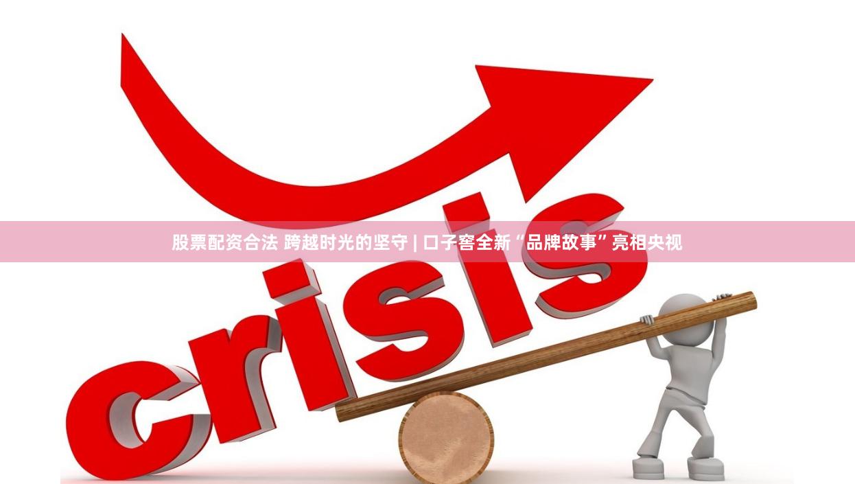 股票配资合法 跨越时光的坚守 | 口子窖全新“品牌故事”亮相央视