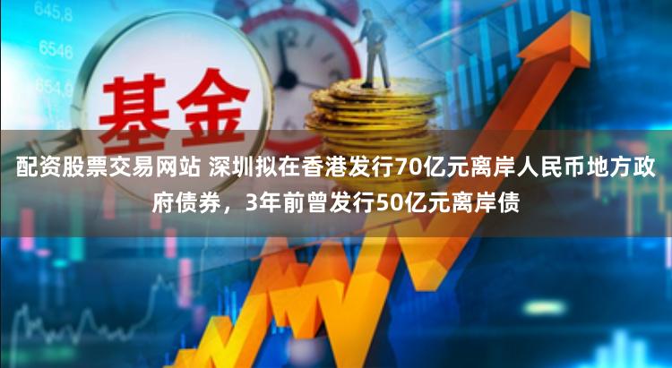 配资股票交易网站 深圳拟在香港发行70亿元离岸人民币地方政府债券，3年前曾发行50亿元离岸债