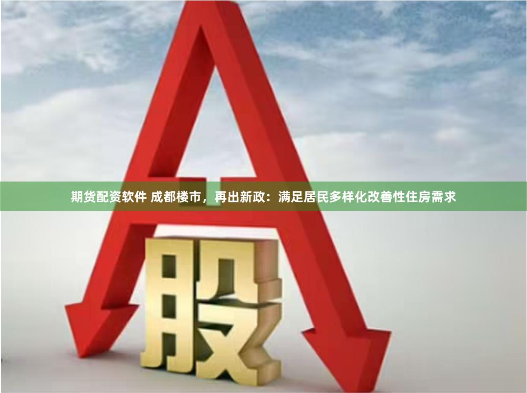 期货配资软件 成都楼市，再出新政：满足居民多样化改善性住房需求