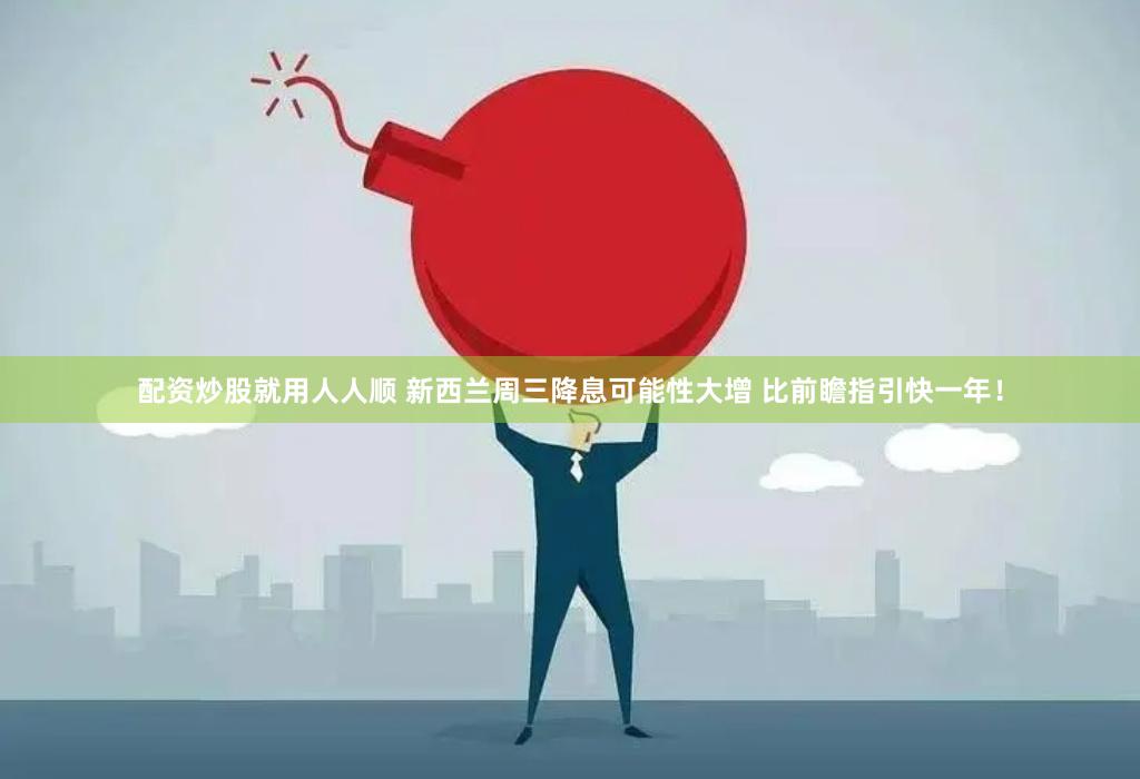 配资炒股就用人人顺 新西兰周三降息可能性大增 比前瞻指引快一年！