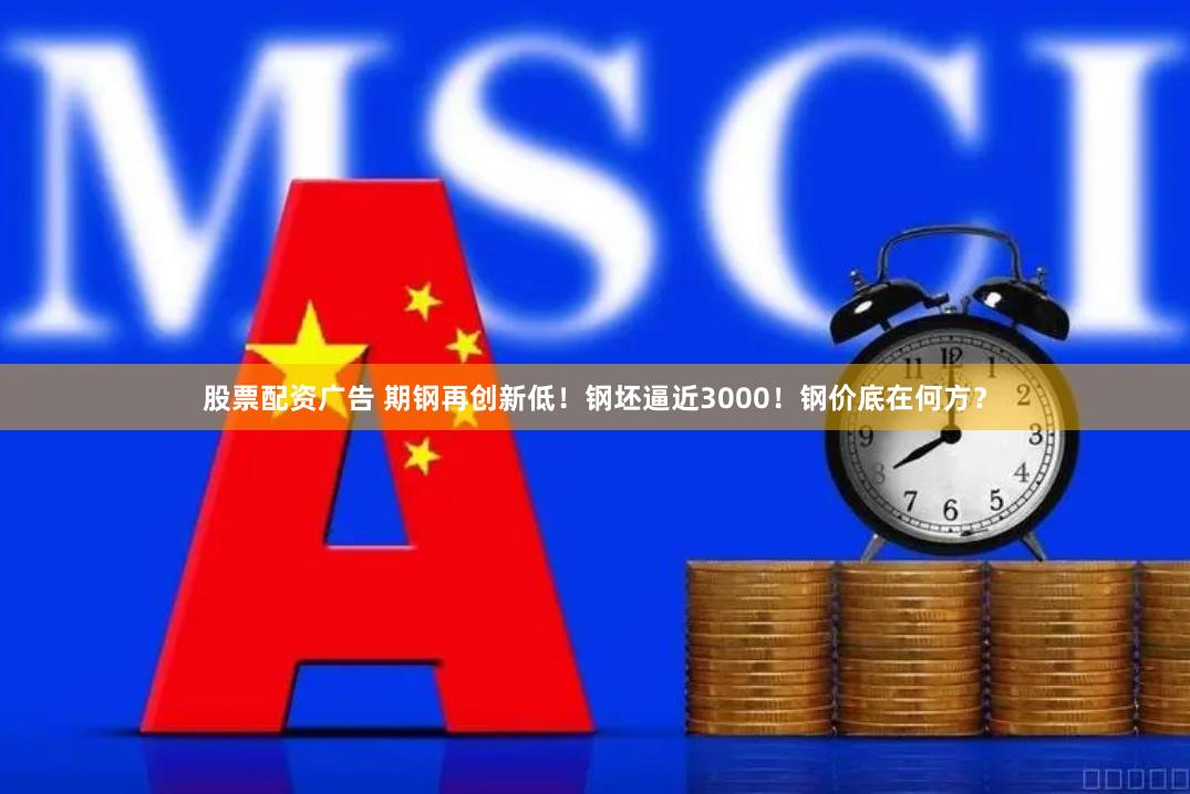 股票配资广告 期钢再创新低！钢坯逼近3000！钢价底在何方？