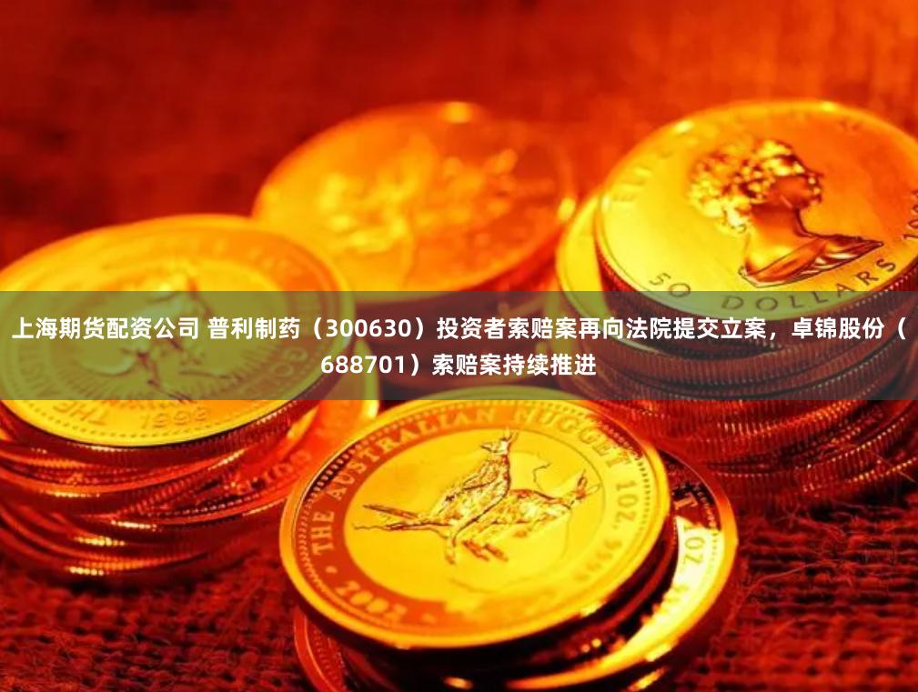 上海期货配资公司 普利制药（300630）投资者索赔案再向法院提交立案，卓锦股份（688701）索赔案持续推进