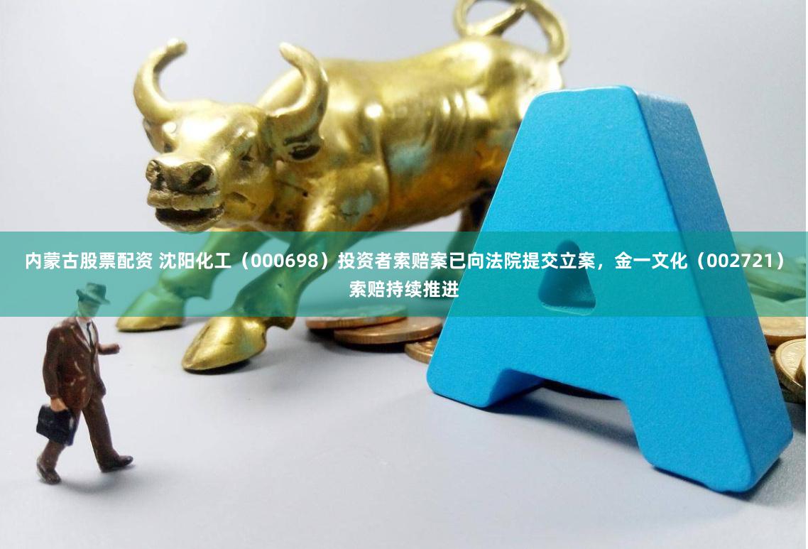 内蒙古股票配资 沈阳化工（000698）投资者索赔案已向法院提交立案，金一文化（002721）索赔持续推进