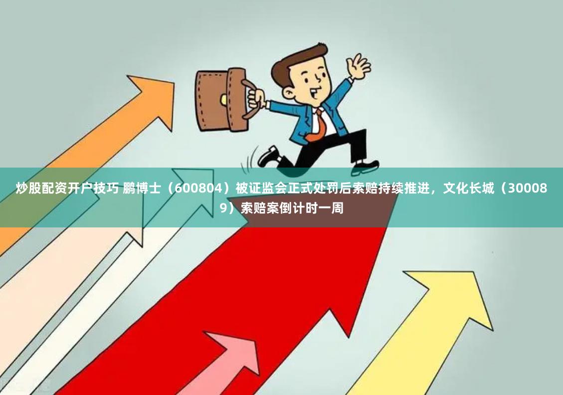 炒股配资开户技巧 鹏博士（600804）被证监会正式处罚后索赔持续推进，文化长城（300089）索赔案倒计时一周