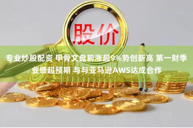 专业炒股配资 甲骨文盘前涨超9%势创新高 第一财季业绩超预期 与与亚马逊AWS达成合作