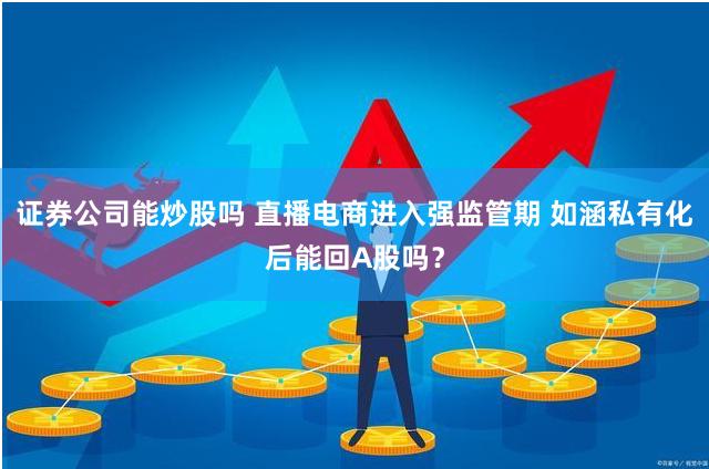 证券公司能炒股吗 直播电商进入强监管期 如涵私有化后能回A股吗？