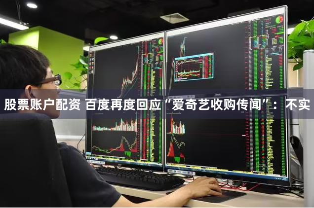 股票账户配资 百度再度回应“爱奇艺收购传闻”：不实