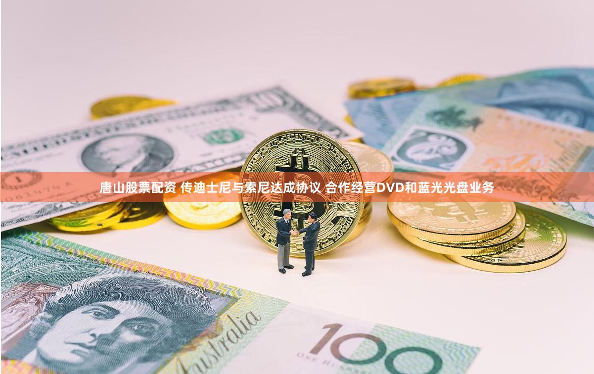 唐山股票配资 传迪士尼与索尼达成协议 合作经营DVD和蓝光光盘业务