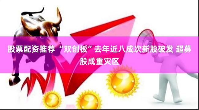 股票配资推荐 “双创板”去年近八成次新股破发 超募股成重灾区