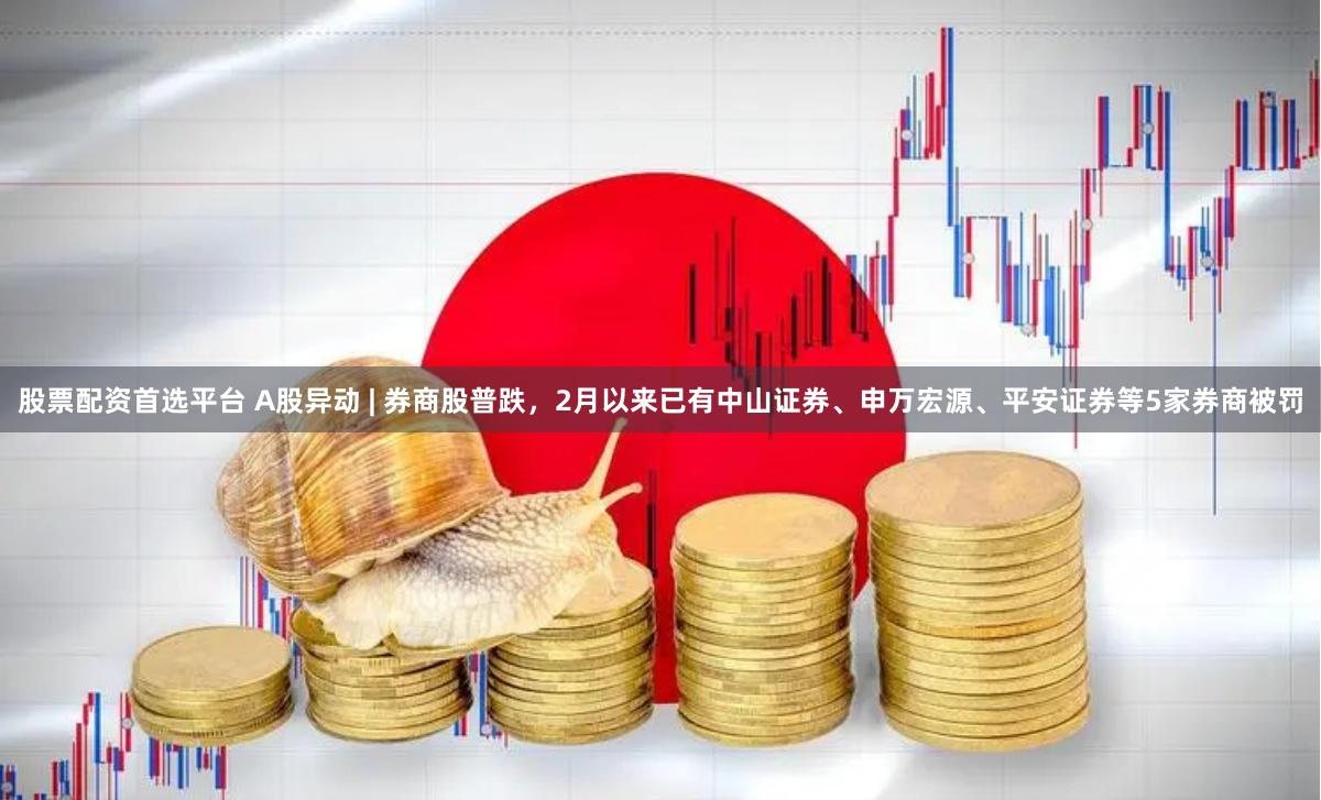 股票配资首选平台 A股异动 | 券商股普跌，2月以来已有中山证券、申万宏源、平安证券等5家券商被罚