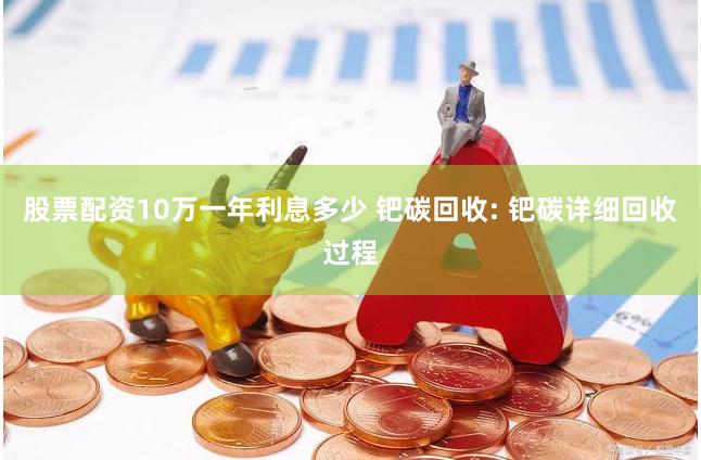 股票配资10万一年利息多少 钯碳回收: 钯碳详细回收过程
