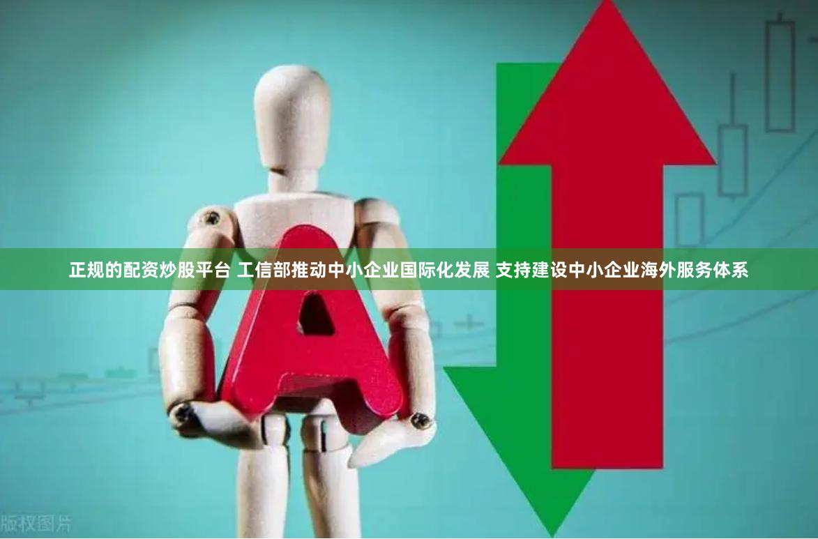 正规的配资炒股平台 工信部推动中小企业国际化发展 支持建设中小企业海外服务体系