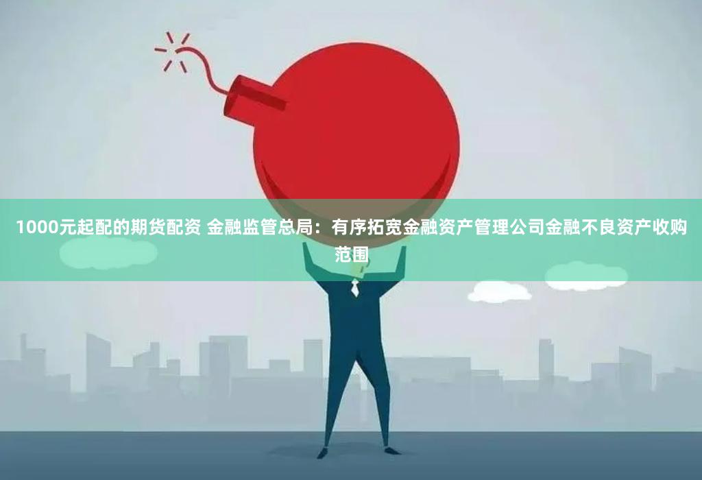 1000元起配的期货配资 金融监管总局：有序拓宽金融资产管理公司金融不良资产收购范围