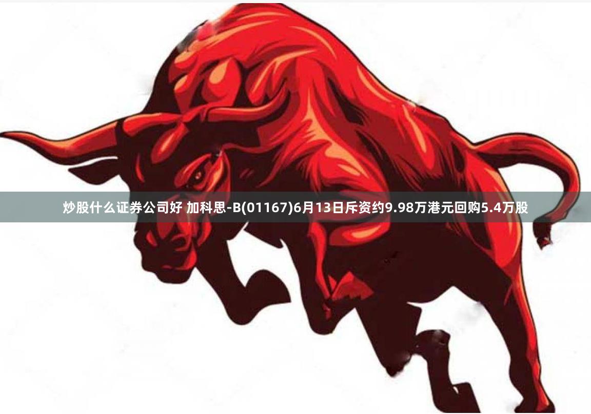 炒股什么证券公司好 加科思-B(01167)6月13日斥资约9.98万港元回购5.4万股