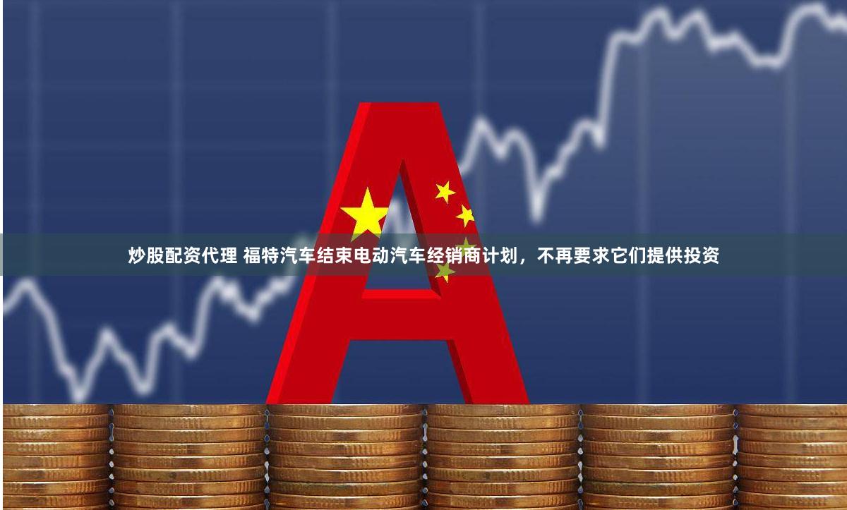 炒股配资代理 福特汽车结束电动汽车经销商计划，不再要求它们提供投资