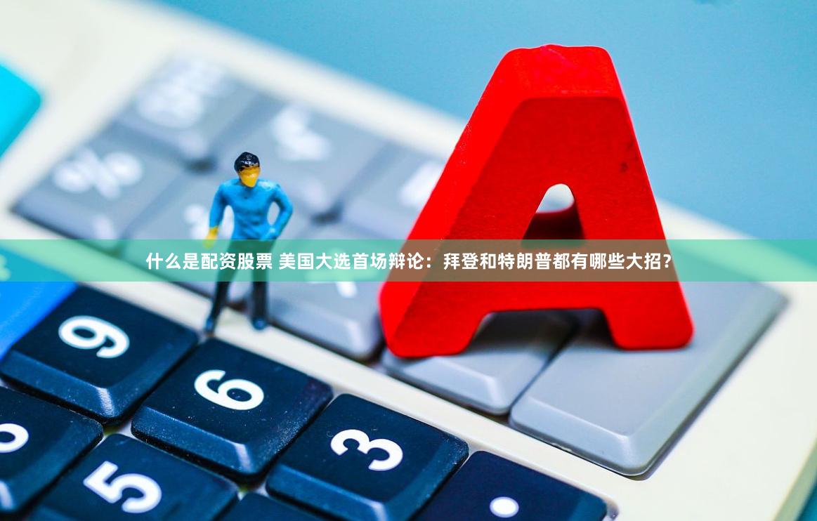 什么是配资股票 美国大选首场辩论：拜登和特朗普都有哪些大招？