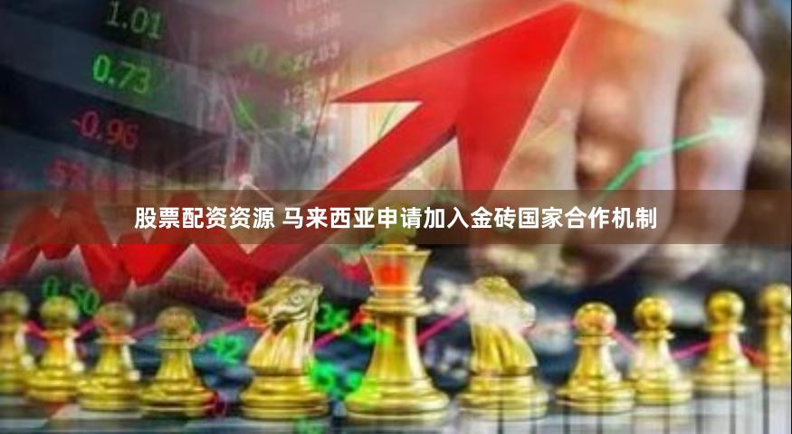 股票配资资源 马来西亚申请加入金砖国家合作机制