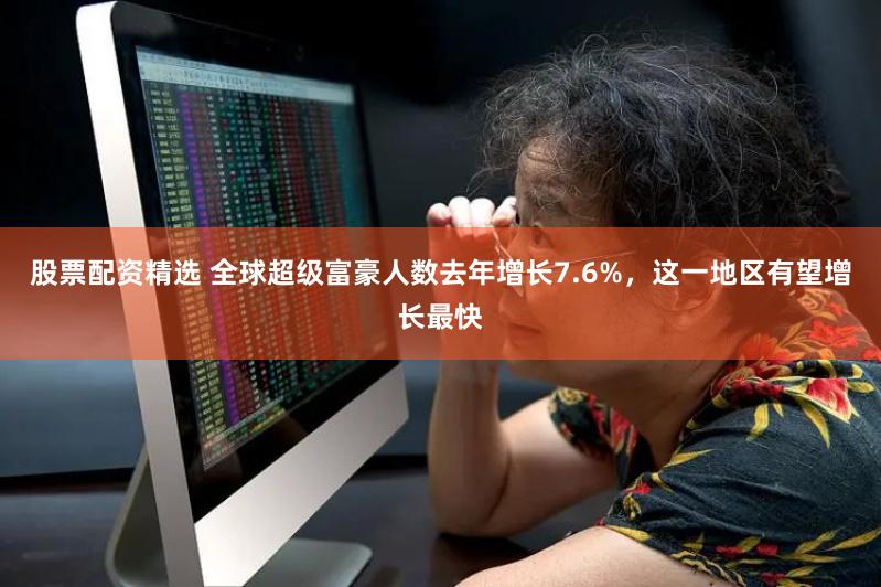 股票配资精选 全球超级富豪人数去年增长7.6%，这一地区有望增长最快
