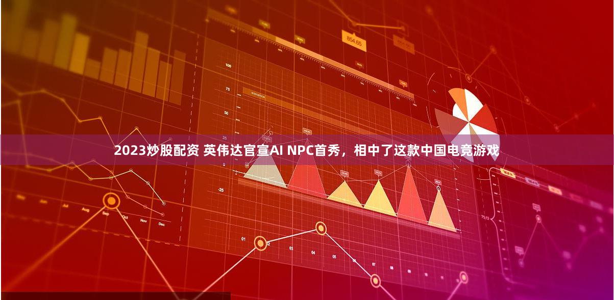 2023炒股配资 英伟达官宣AI NPC首秀，相中了这款中国电竞游戏