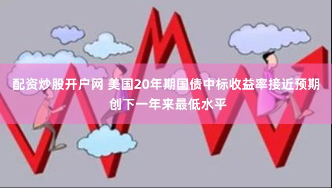 配资炒股开户网 美国20年期国债中标收益率接近预期 创下一年来最低水平