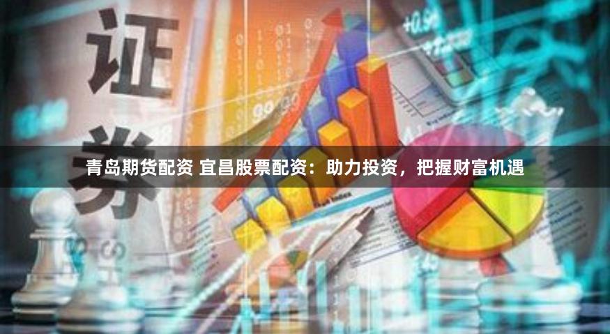 青岛期货配资 宜昌股票配资：助力投资，把握财富机遇