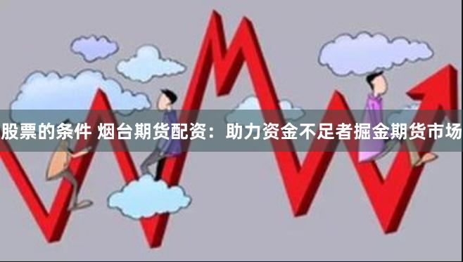股票的条件 烟台期货配资：助力资金不足者掘金期货市场