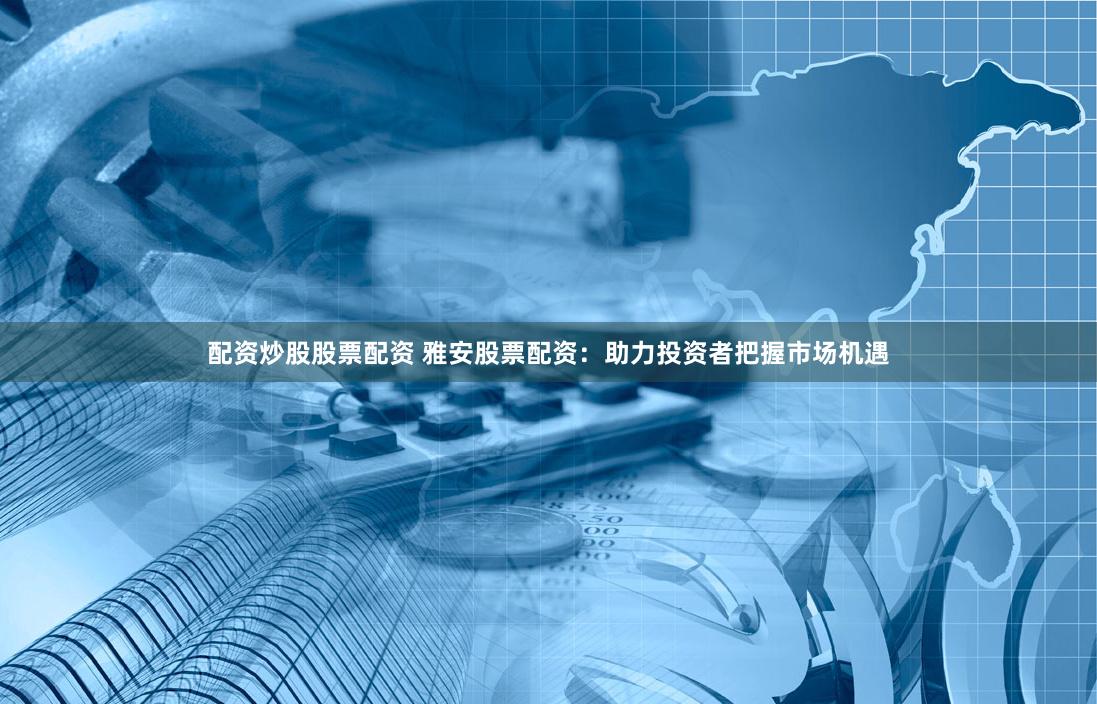 配资炒股股票配资 雅安股票配资：助力投资者把握市场机遇
