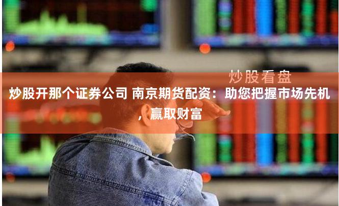 炒股开那个证券公司 南京期货配资：助您把握市场先机，赢取财富