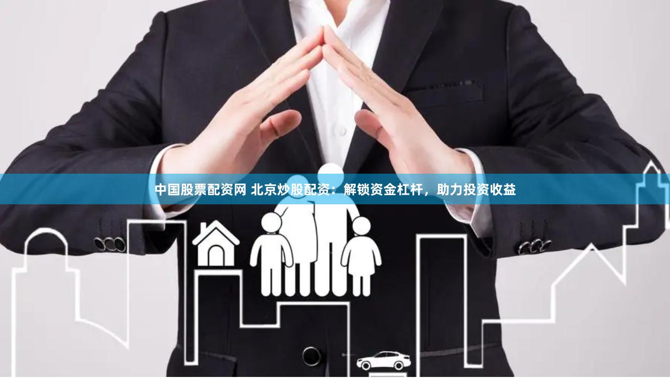 中国股票配资网 北京炒股配资：解锁资金杠杆，助力投资收益