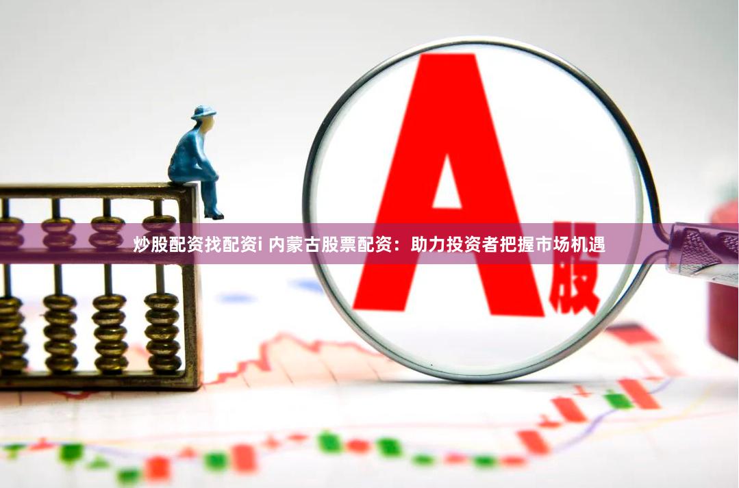 炒股配资找配资i 内蒙古股票配资：助力投资者把握市场机遇