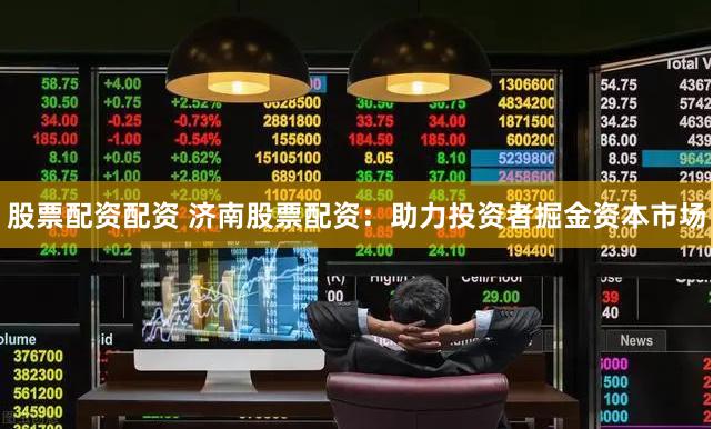 股票配资配资 济南股票配资：助力投资者掘金资本市场
