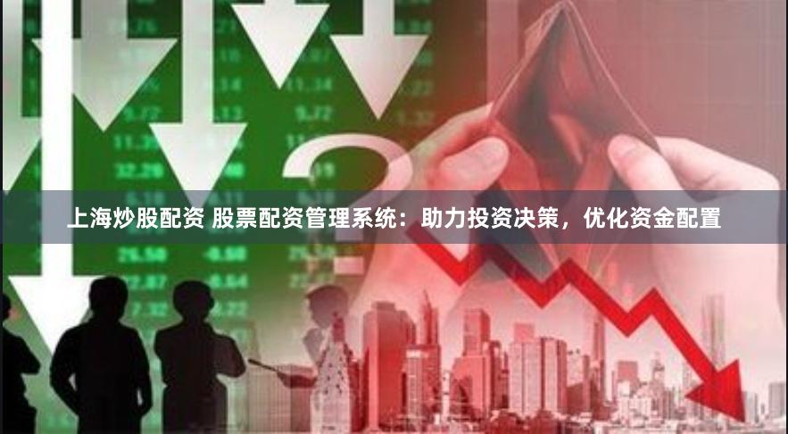 上海炒股配资 股票配资管理系统：助力投资决策，优化资金配置