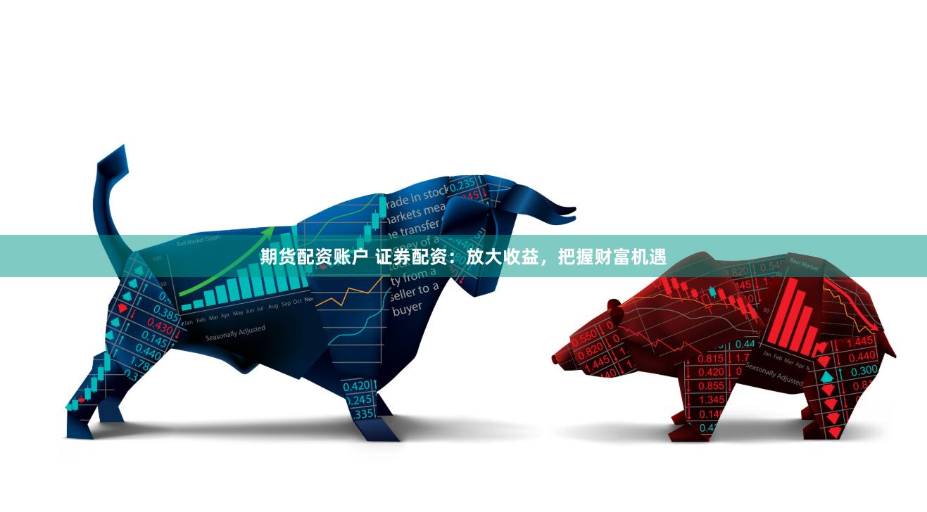 期货配资账户 证券配资：放大收益，把握财富机遇