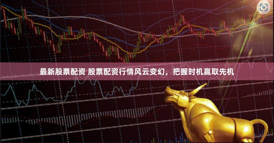 最新股票配资 股票配资行情风云变幻，把握时机赢取先机