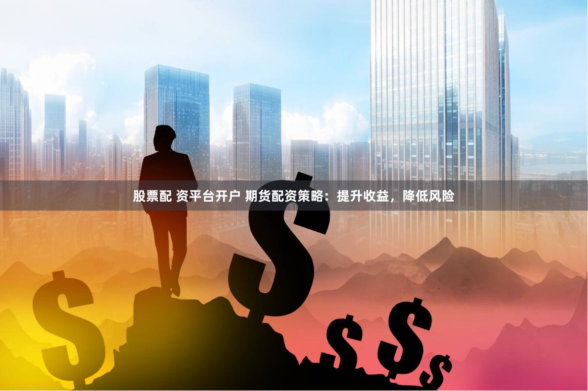 股票配 资平台开户 期货配资策略：提升收益，降低风险