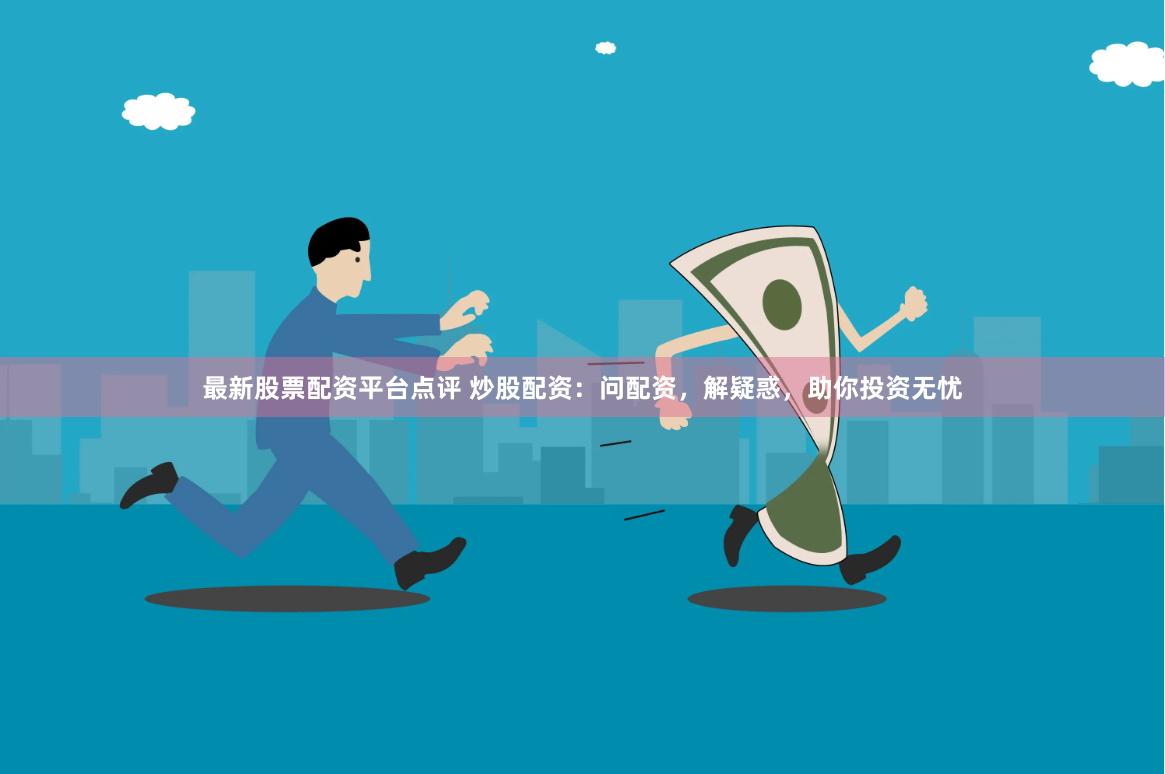 最新股票配资平台点评 炒股配资：问配资，解疑惑，助你投资无忧