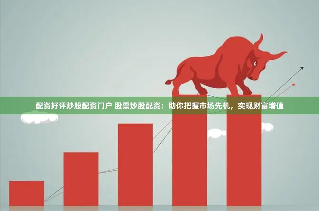 配资好评炒股配资门户 股票炒股配资：助你把握市场先机，实现财富增值