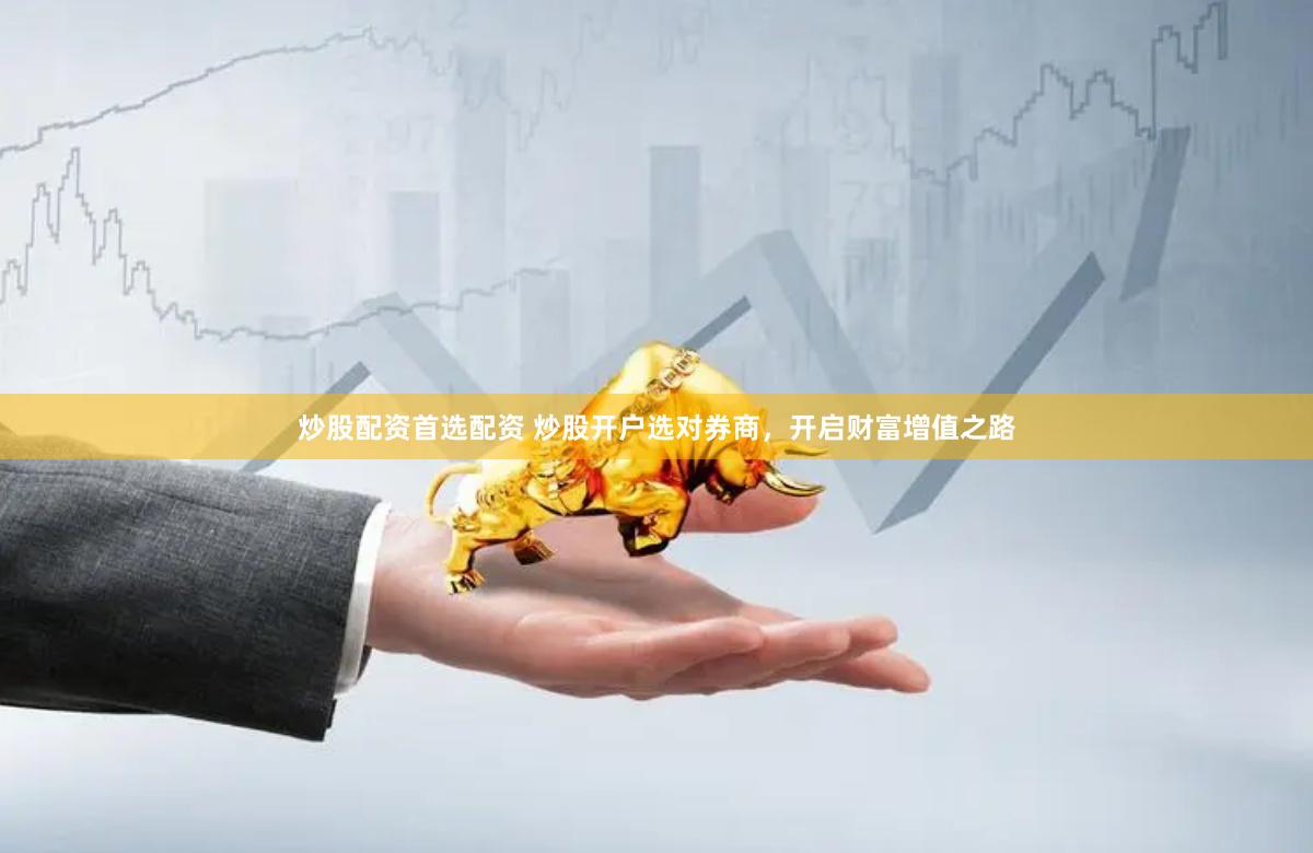 炒股配资首选配资 炒股开户选对券商，开启财富增值之路