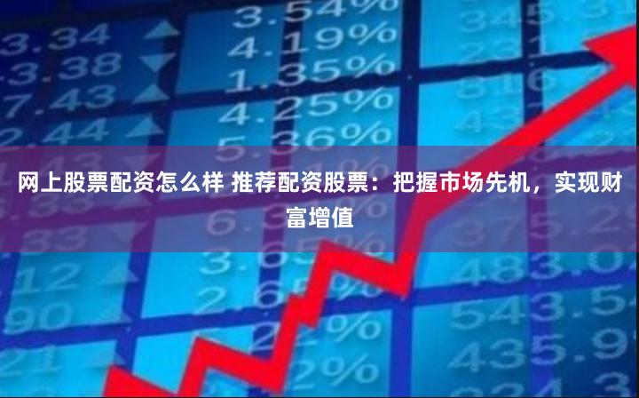 网上股票配资怎么样 推荐配资股票：把握市场先机，实现财富增值