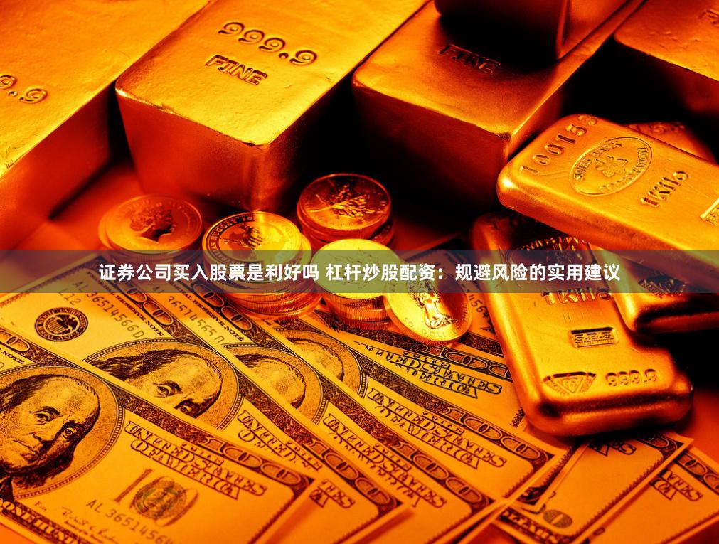 证券公司买入股票是利好吗 杠杆炒股配资：规避风险的实用建议
