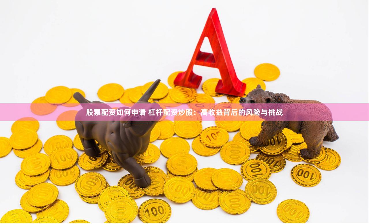 股票配资如何申请 杠杆配资炒股：高收益背后的风险与挑战