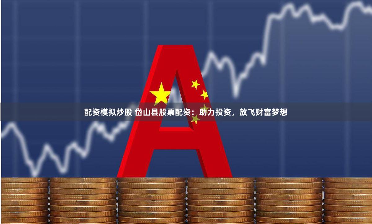 配资模拟炒股 岱山县股票配资：助力投资，放飞财富梦想