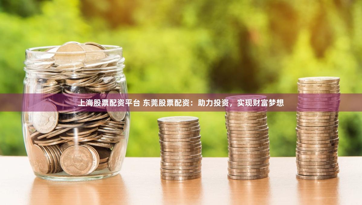 上海股票配资平台 东莞股票配资：助力投资，实现财富梦想