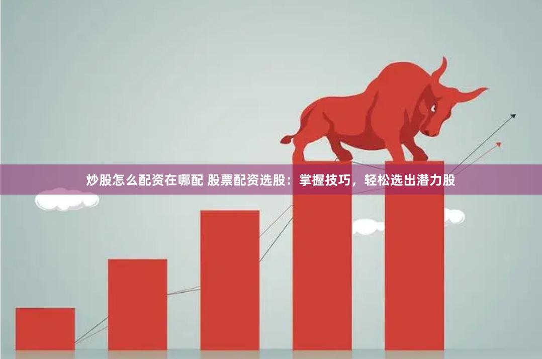 炒股怎么配资在哪配 股票配资选股：掌握技巧，轻松选出潜力股