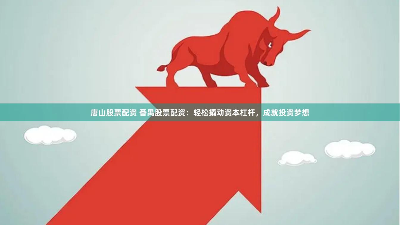 唐山股票配资 番禺股票配资：轻松撬动资本杠杆，成就投资梦想