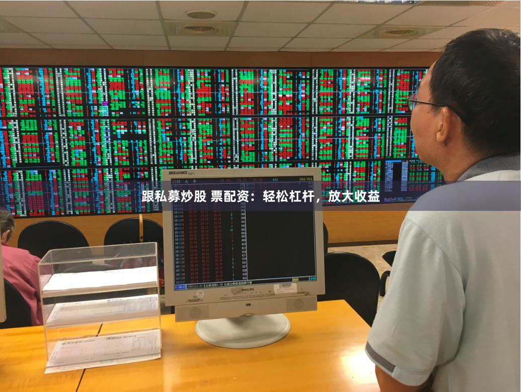 跟私募炒股 票配资：轻松杠杆，放大收益