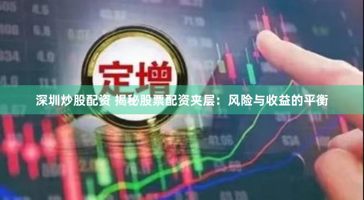 深圳炒股配资 揭秘股票配资夹层：风险与收益的平衡